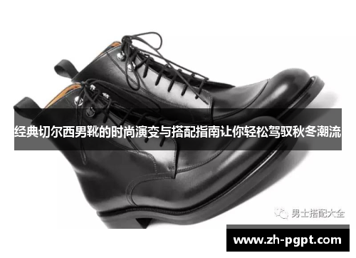 经典切尔西男靴的时尚演变与搭配指南让你轻松驾驭秋冬潮流 经典切尔西男靴的时尚演变与搭配指南让你轻松驾驭秋冬潮流