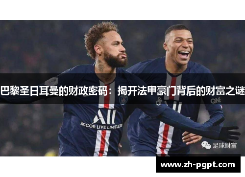巴黎圣日耳曼的财政密码:揭开法甲豪门背后的财富之谜 巴黎圣日耳曼的财政密码:揭开法甲豪门背后的财富之谜