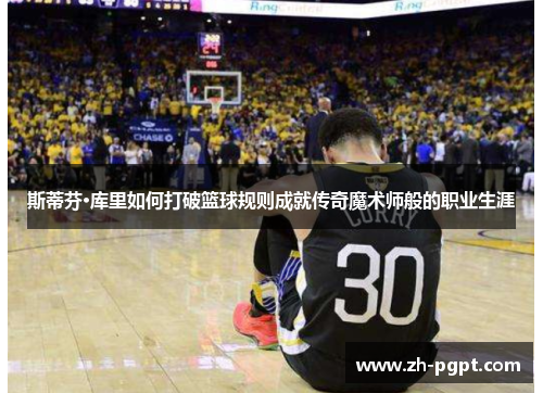 斯蒂芬·库里如何打破篮球规则成就传奇魔术师般的职业生涯