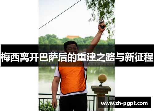 梅西离开巴萨后的重建之路与新征程 梅西离开巴萨后的重建之路与新征程