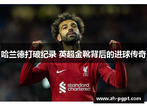 哈兰德打破纪录 英超金靴背后的进球传奇 哈兰德打破纪录 英超金靴背后的进球传奇