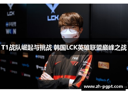 T1战队崛起与挑战 韩国LCK英雄联盟巅峰之战