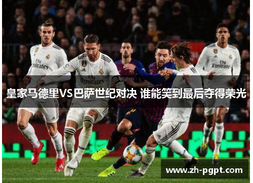 皇家马德里VS巴萨世纪对决 谁能笑到最后夺得荣光