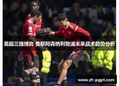 英超三强博弈 曼联阿森纳利物浦未来战术趋势分析