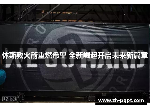 休斯敦火箭重燃希望 全新崛起开启未来新篇章