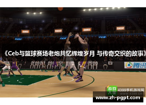 《Ceb与篮球赛场老炮共忆辉煌岁月 与传奇交织的故事》