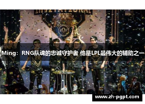 Ming：RNG队魂的忠诚守护者 他是LPL最伟大的辅助之一