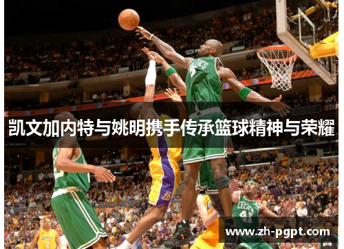 凯文加内特与姚明携手传承篮球精神与荣耀