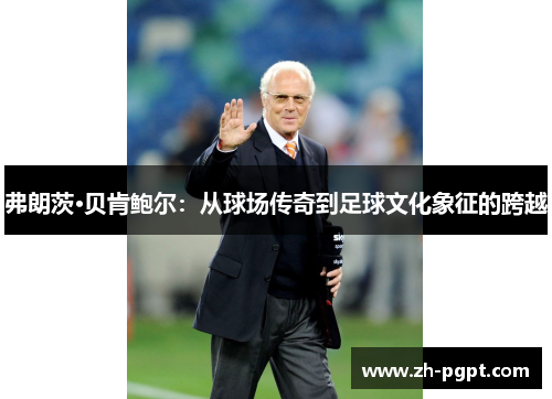 弗朗茨·贝肯鲍尔：从球场传奇到足球文化象征的跨越