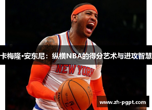 卡梅隆·安东尼：纵横NBA的得分艺术与进攻智慧