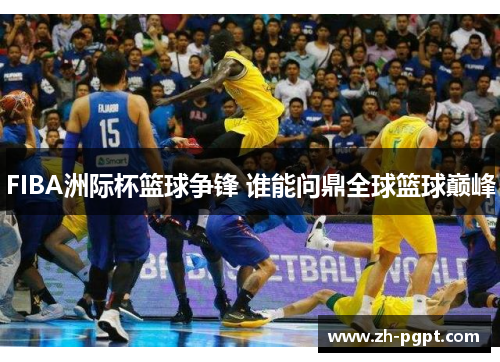FIBA洲际杯篮球争锋 谁能问鼎全球篮球巅峰