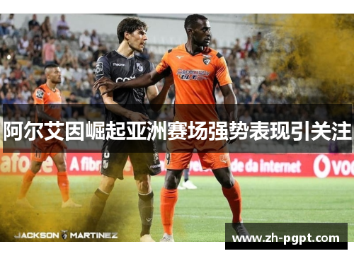 阿尔艾因崛起亚洲赛场强势表现引关注 阿尔艾因崛起亚洲赛场强势表现引关注