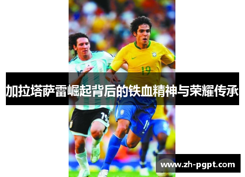 加拉塔萨雷崛起背后的铁血精神与荣耀传承