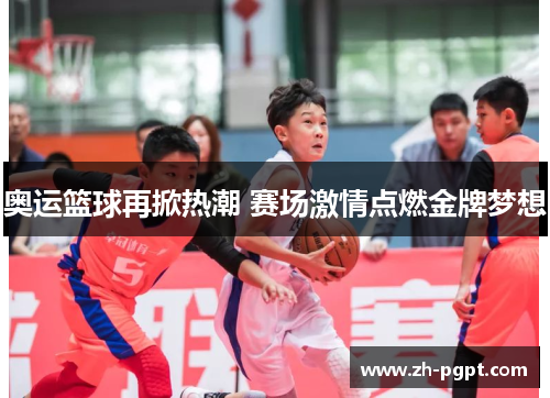 奥运篮球再掀热潮 赛场激情点燃金牌梦想