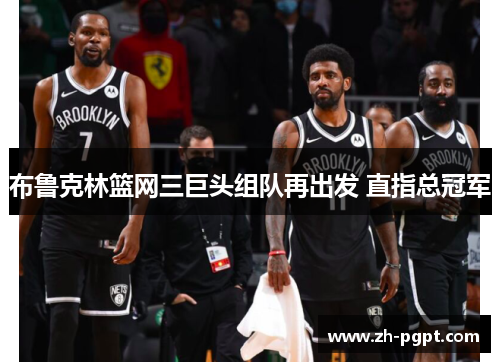 布鲁克林篮网三巨头组队再出发 直指总冠军 布鲁克林篮网三巨头组队再出发 直指总冠军