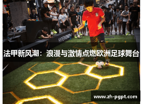 法甲新风潮：浪漫与激情点燃欧洲足球舞台