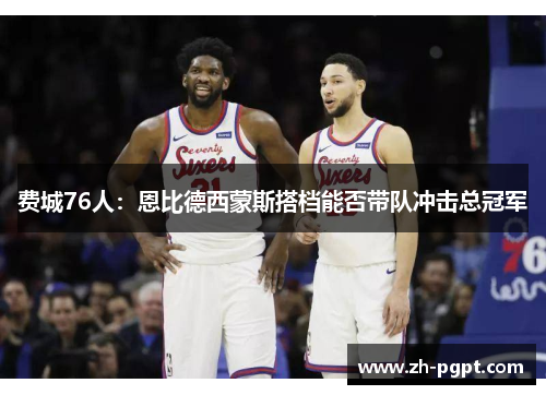 费城76人：恩比德西蒙斯搭档能否带队冲击总冠军