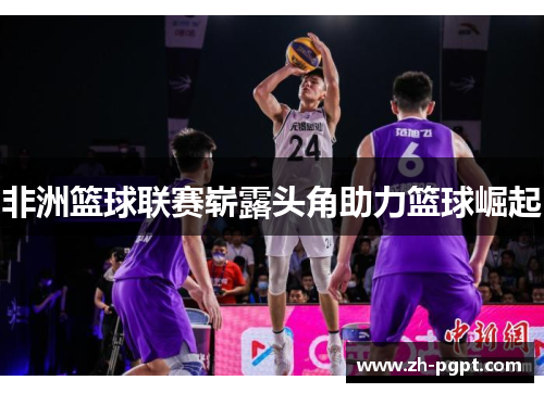 非洲篮球联赛崭露头角助力篮球崛起