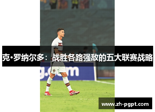 克·罗纳尔多:战胜各路强敌的五大联赛战略 克·罗纳尔多:战胜各路强敌的五大联赛战略