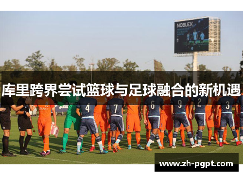 库里跨界尝试篮球与足球融合的新机遇