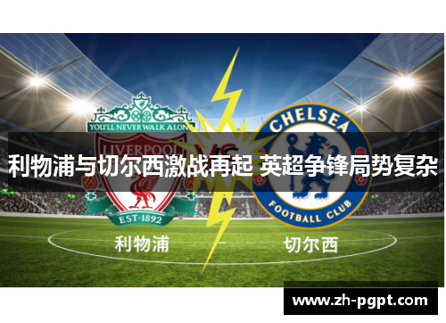 利物浦与切尔西激战再起 英超争锋局势复杂