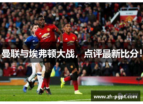 曼联与埃弗顿大战，点评最新比分！