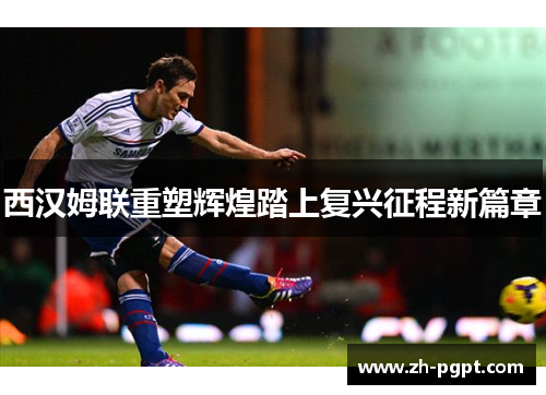 西汉姆联重塑辉煌踏上复兴征程新篇章