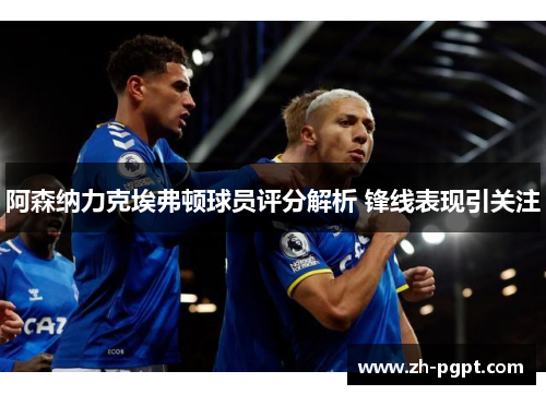 阿森纳力克埃弗顿球员评分解析 锋线表现引关注
