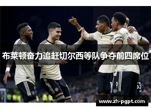 布莱顿奋力追赶切尔西等队争夺前四席位 布莱顿奋力追赶切尔西等队争夺前四席位