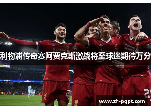 利物浦传奇赛阿贾克斯激战将至球迷期待万分