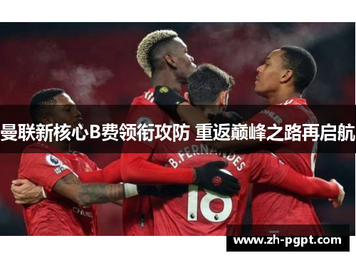 曼联新核心B费领衔攻防 重返巅峰之路再启航 曼联新核心B费领衔攻防 重返巅峰之路再启航