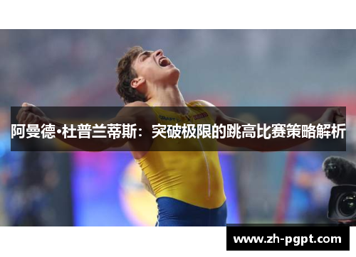 阿曼德·杜普兰蒂斯:突破极限的跳高比赛策略解析 阿曼德·杜普兰蒂斯:突破极限的跳高比赛策略解析