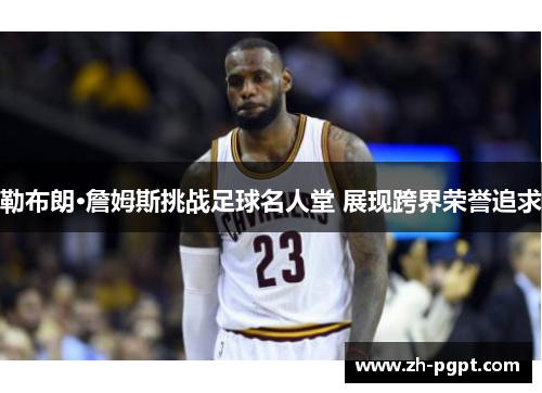 勒布朗·詹姆斯挑战足球名人堂 展现跨界荣誉追求