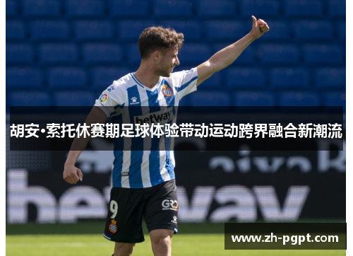 胡安·索托休赛期足球体验带动运动跨界融合新潮流