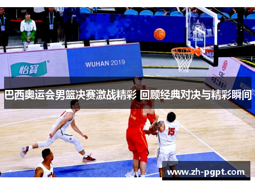 巴西奥运会男篮决赛激战精彩 回顾经典对决与精彩瞬间