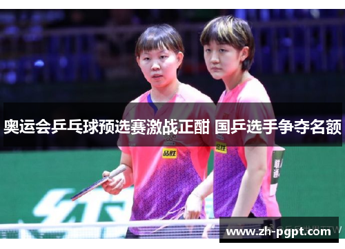 奥运会乒乓球预选赛激战正酣 国乒选手争夺名额 奥运会乒乓球预选赛激战正酣 国乒选手争夺名额